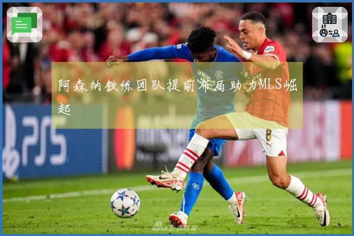 阿森纳教练团队提前布局助力MLS崛起