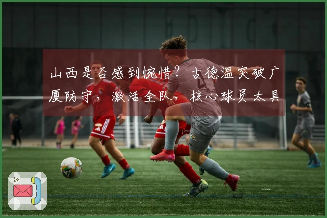 山西是否感到惋惜？古德温突破广厦防守，激活全队，核心球员太具威胁！